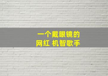 一个戴眼镜的网红 机智歌手